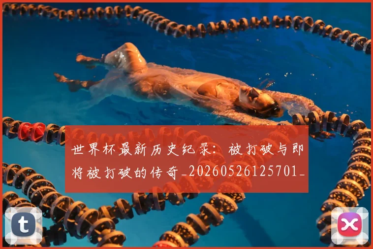 世界杯最新历史纪录：被打破与即将被打破的传奇_20260526125701_20260607160557