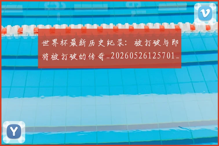 世界杯最新历史纪录：被打破与即将被打破的传奇_20260526125701_20260607160557