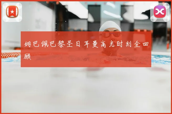 姆巴佩巴黎圣日耳曼高光时刻全回顾