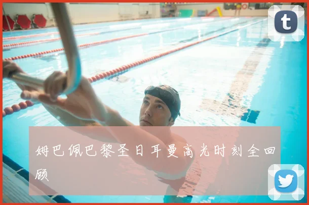 姆巴佩巴黎圣日耳曼高光时刻全回顾