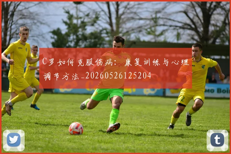 C罗如何克服伤病：康复训练与心理调节方法_20260526125204