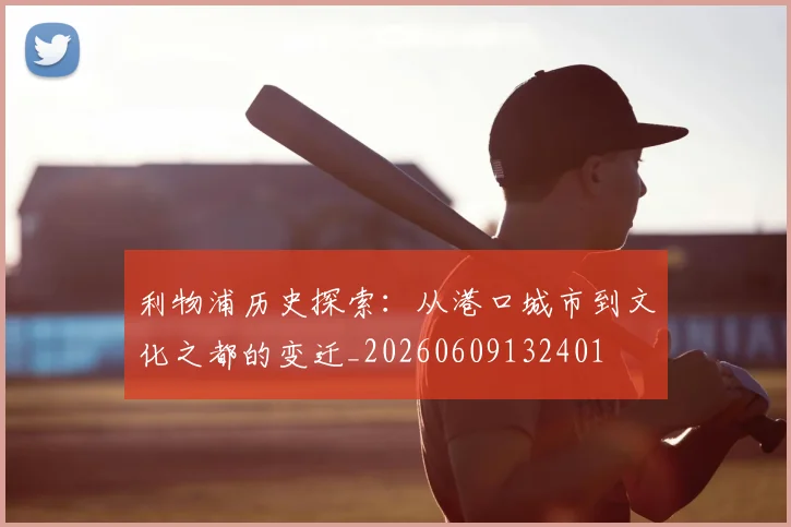 利物浦历史探索：从港口城市到文化之都的变迁_20260609132401