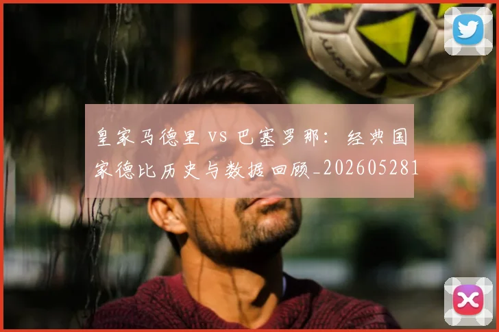 皇家马德里 vs 巴塞罗那：经典国家德比历史与数据回顾_20260528193536