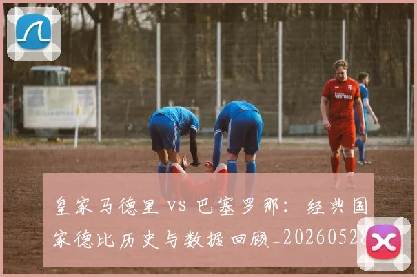 皇家马德里 vs 巴塞罗那：经典国家德比历史与数据回顾_20260528193536